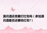 滿月酒還需要打紅包嗎（參加滿月酒是否還要給紅包?）