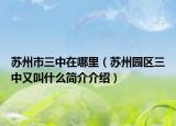 蘇州市三中在哪里（蘇州園區(qū)三中又叫什么簡(jiǎn)介介紹）