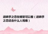 運轉(zhuǎn)手之戀在哪里可以看（運轉(zhuǎn)手之戀適合什么人觀看）