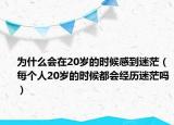 為什么會在20歲的時候感到迷茫（每個人20歲的時候都會經(jīng)歷迷茫嗎）