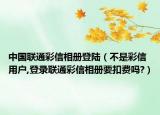 中國聯(lián)通彩信相冊登陸（不是彩信用戶,登錄聯(lián)通彩信相冊要扣費嗎?）