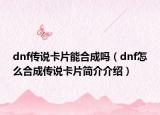 dnf傳說卡片能合成嗎（dnf怎么合成傳說卡片簡介介紹）