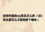 能有熱度的qq簽名怎么弄（QQ簽名里怎么才能有那個(gè)蠟燭）