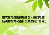 格式化電腦指的是什么（請問電腦所說的格式化是什么意思簡介介紹）