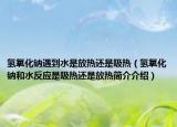 氫氧化鈉遇到水是放熱還是吸熱（氫氧化鈉和水反應(yīng)是吸熱還是放熱簡介介紹）