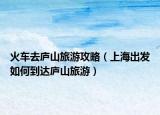 火車去廬山旅游攻略（上海出發(fā)如何到達(dá)廬山旅游）