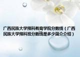 廣西民族大學預科教育學院分數(shù)線（廣西民族大學預科班分數(shù)線是多少簡介介紹）