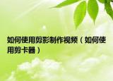 如何使用剪影制作視頻（如何使用剪卡器）