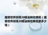 魔獸世界部落20級(jí)坐騎在哪買（魔獸世界部落20級(jí)坐騎在那買要多少錢）