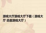 游戲大廳游戲大廳下載（游戲大廳 迅雷游戲大廳）