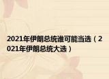 2021年伊朗總統(tǒng)誰(shuí)可能當(dāng)選（2021年伊朗總統(tǒng)大選）