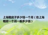 上海租房子多少錢一個(gè)月（在上海租房一個(gè)月一般多少錢）