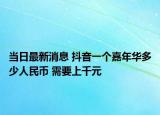 當日最新消息 抖音一個嘉年華多少人民幣 需要上千元