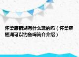 懷柔雁棲湖有什么玩的嗎（懷柔雁棲湖可以釣魚嗎簡介介紹）