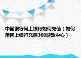 中國銀行網(wǎng)上銀行如何充值（如何用網(wǎng)上銀行充值360游戲中心）