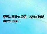 要可以組什么詞語(yǔ)（應(yīng)該的該能組什么詞語(yǔ)）
