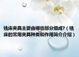 銑床夾具主要由哪些部分組成?（銑床的常用夾具種類和作用簡(jiǎn)介介紹）