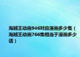 海賊王動(dòng)畫946對(duì)應(yīng)漫畫多少集（海賊王動(dòng)畫766集相當(dāng)于漫畫多少話）