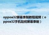 oppoa32屏幕錄制教程視頻（oppoa32手機如何屏幕錄制）
