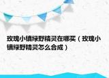 玫瑰小鎮(zhèn)綠野精靈在哪買（玫瑰小鎮(zhèn)綠野精靈怎么合成）