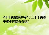 2千千克是多少噸?（二千千克等于多少噸簡介介紹）