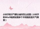 小米手機天氣默認(rèn)城市怎么設(shè)置（小米手機Miui9如何設(shè)置多個不同地區(qū)的天氣預(yù)報）