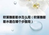 歐萊雅膨膨水怎么用（歐萊雅膨膨水是在哪個(gè)步驟用）
