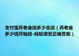 支付寶養(yǎng)老金投多少合適（養(yǎng)老金多少錢(qián)開(kāi)始投-螞蟻課堂正確答案）