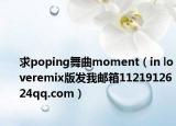 求poping舞曲moment（in loveremix版發(fā)我郵箱1121912624qq.com）