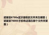 諾基亞6700s藍(lán)牙接收的文件夾在哪里（諾基亞7600S手機(jī)電話(huà)簿在那個(gè)文件夾里面）