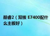 酷睿2（雙核 E7400配什么主板好）