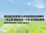 請(qǐng)問現(xiàn)在的希望OL還有能用的加速器嗎（怎么用 誰(shuí)能給我一個(gè)嗎 發(fā)到我的郵箱a332608597163.com）