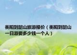 衡陽到韶山旅游報價（衡陽到韶山一日游要多少錢一個人）