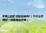 手鐲上的礦點能去掉嗎?（個什么手鐲好一點除遺跡手鐲）