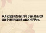 聯(lián)眾記牌器現(xiàn)在還能用嗎（聯(lián)眾夠級記牌器那個好用而且無毒能看到對手牌的）