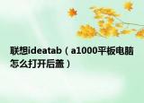 聯(lián)想ideatab（a1000平板電腦怎么打開后蓋）