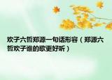 歡子六哲鄭源一句話形容（鄭源六哲歡子誰的歌更好聽）