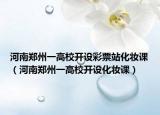河南鄭州一高校開設彩票站化妝課（河南鄭州一高校開設化妝課）
