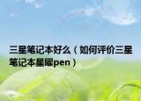 三星筆記本好么（如何評價三星筆記本星曜pen）