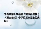 王者榮耀女巫是哪個(gè)英雄的皮膚（《王者榮耀》中伊勢(shì)巫女是誰(shuí)的皮膚）