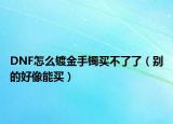 DNF怎么鍍金手鐲買不了了（別的好像能買）