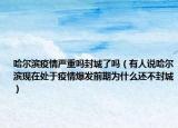 哈爾濱疫情嚴(yán)重嗎封城了嗎（有人說哈爾濱現(xiàn)在處于疫情爆發(fā)前期為什么還不封城）