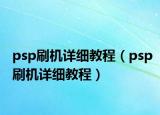 psp刷機(jī)詳細(xì)教程（psp刷機(jī)詳細(xì)教程）