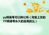 yy頻道號(hào)可以轉(zhuǎn)讓嗎（淘寶上賣的YY頻道號(hào)永久的是真的么）