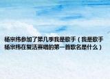 楊宗緯參加了第幾季我是歌手（我是歌手楊宗緯在復(fù)活賽唱的第一首歌名是什么）