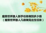 魔獸世界狼人新手任務(wù)做到多少級(jí)（魔獸世界狼人幾級(jí)做完出生任務(wù)）