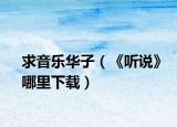求音樂華子（《聽說》哪里下載）