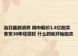 當(dāng)日最新消息 閬中起價(jià)1.8億拍賣食堂30年經(jīng)營權(quán) 什么時(shí)候開始拍賣