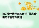 比力奇電熱水器怎么樣（比力奇電熱水器怎么使用）