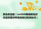 鱷魚和劍姬（lol4800英雄鱷魚好還是妖姬好啊說說他們的優(yōu)缺點）